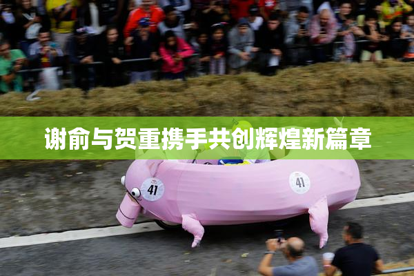 谢俞与贺重携手共创辉煌新篇章