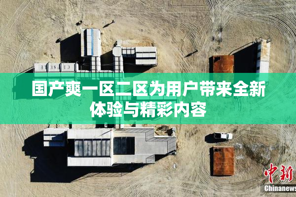 国产爽一区二区为用户带来全新体验与精彩内容
