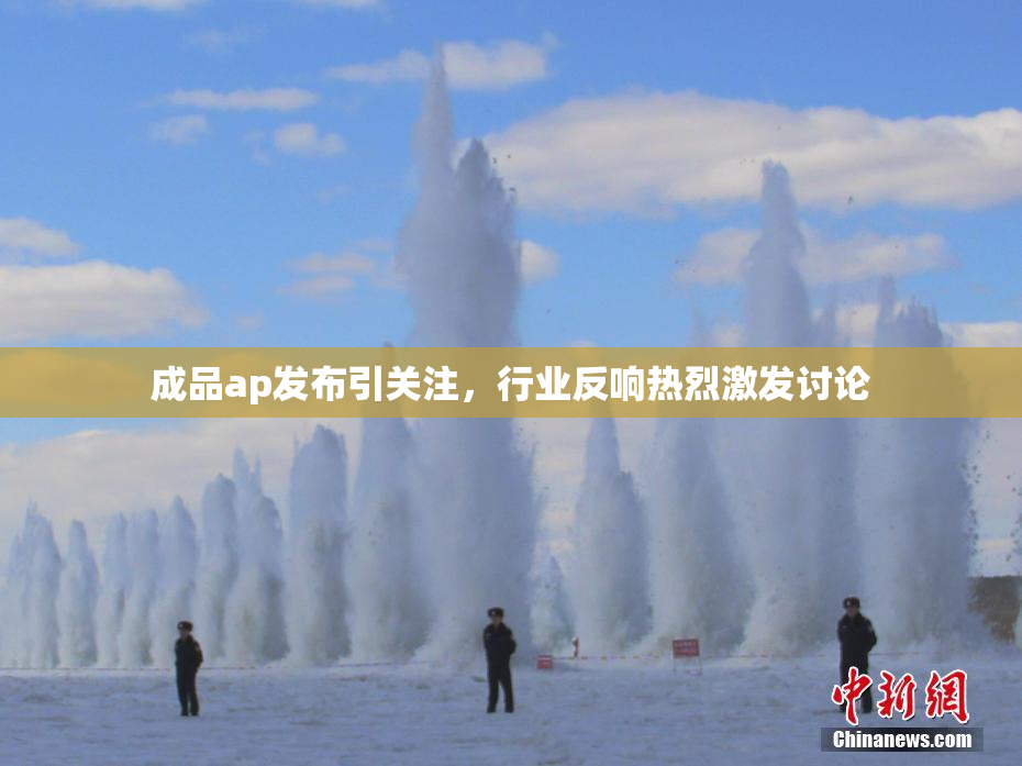 成品ap发布引关注，行业反响热烈激发讨论