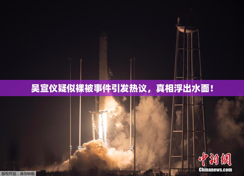 吴宣仪疑似裸被事件引发热议，真相浮出水面！
