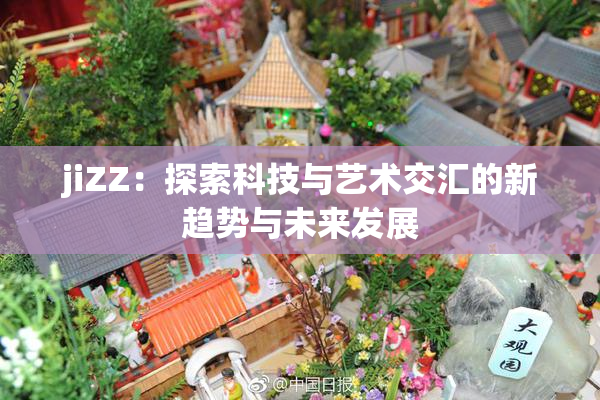 jiZZ：探索科技与艺术交汇的新趋势与未来发展