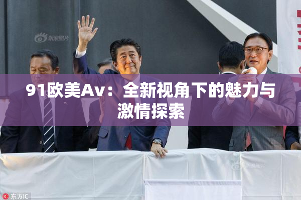 91欧美Av：全新视角下的魅力与激情探索