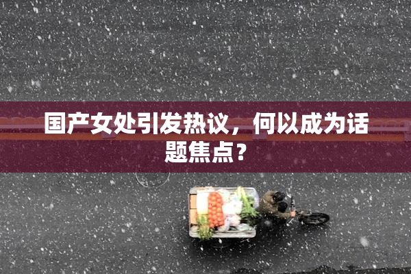 国产女处引发热议，何以成为话题焦点？