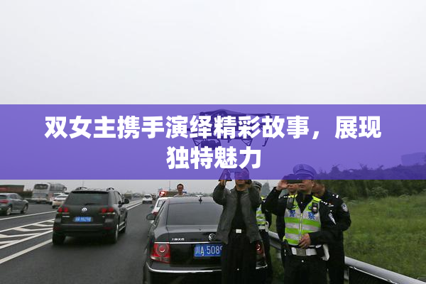 双女主携手演绎精彩故事，展现独特魅力