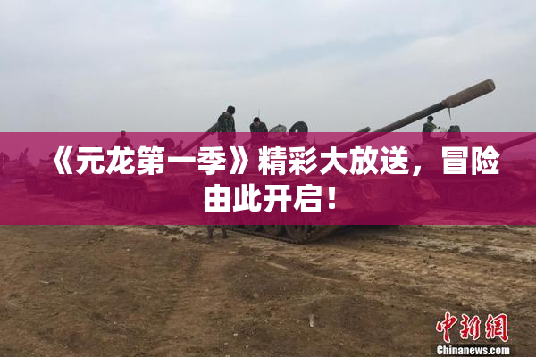 《元龙第一季》精彩大放送，冒险由此开启！