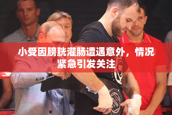 小受因膀胱灌肠遭遇意外，情况紧急引发关注