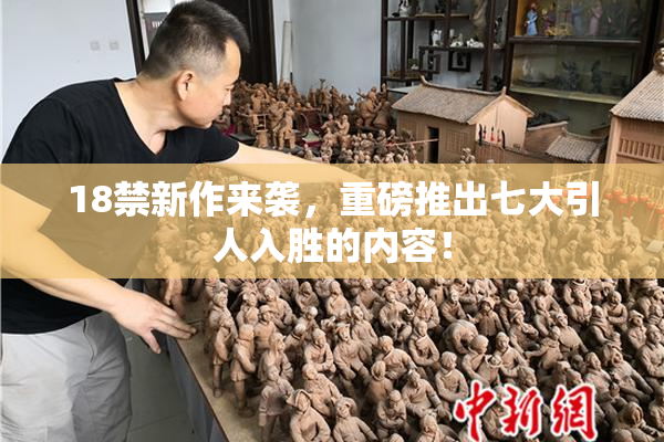 18禁新作来袭，重磅推出七大引人入胜的内容！