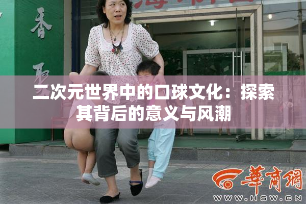 二次元世界中的口球文化：探索其背后的意义与风潮