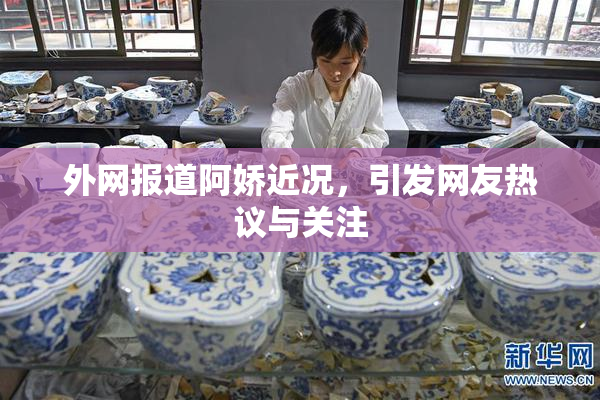 外网报道阿娇近况，引发网友热议与关注