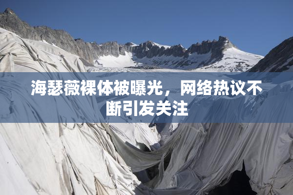 海瑟薇裸体被曝光，网络热议不断引发关注