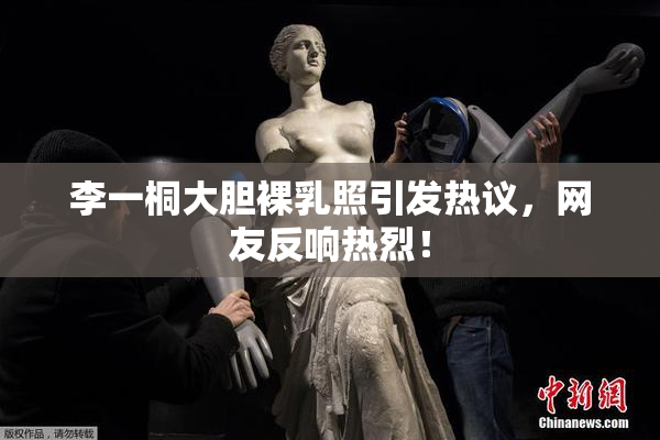 李一桐大胆裸乳照引发热议，网友反响热烈！
