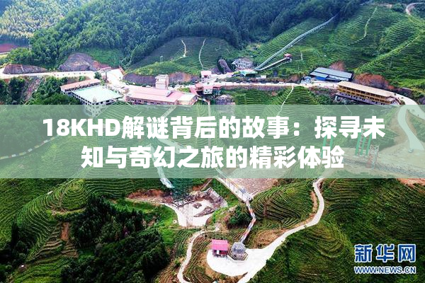 18KHD解谜背后的故事：探寻未知与奇幻之旅的精彩体验