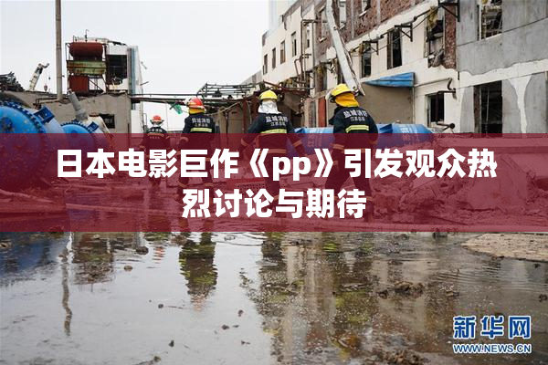 日本电影巨作《pp》引发观众热烈讨论与期待