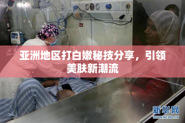 亚洲地区打白嫩秘技分享，引领美肤新潮流