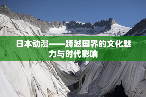 日本动漫——跨越国界的文化魅力与时代影响
