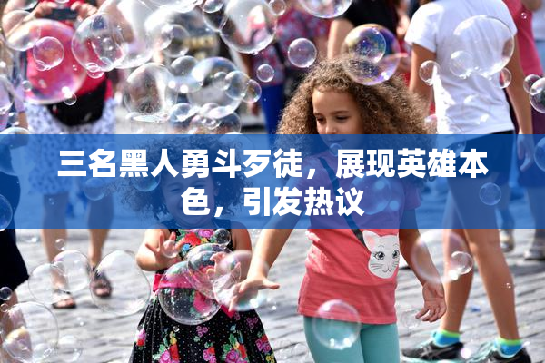 三名黑人勇斗歹徒，展现英雄本色，引发热议