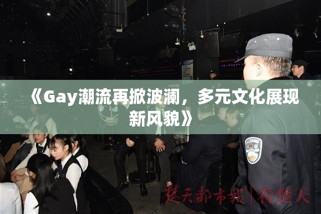 《Gay潮流再掀波澜，多元文化展现新风貌》
