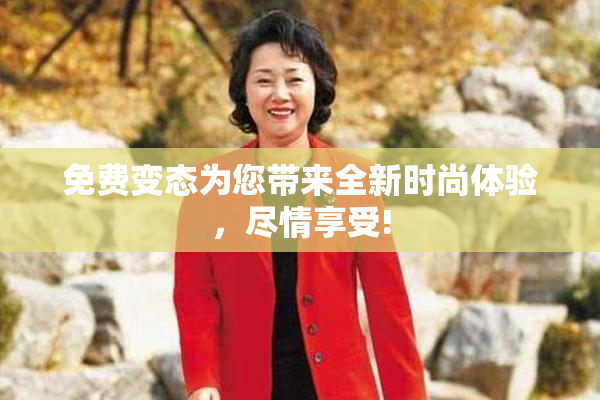 免费变态为您带来全新时尚体验，尽情享受!