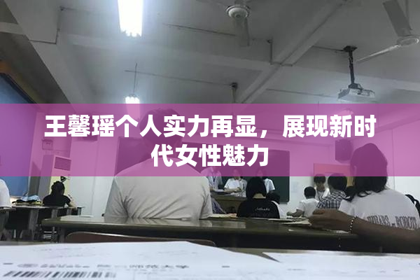 王馨瑶个人实力再显，展现新时代女性魅力