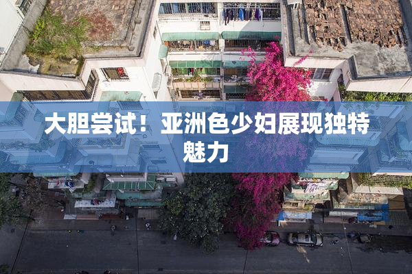 大胆尝试！亚洲色少妇展现独特魅力