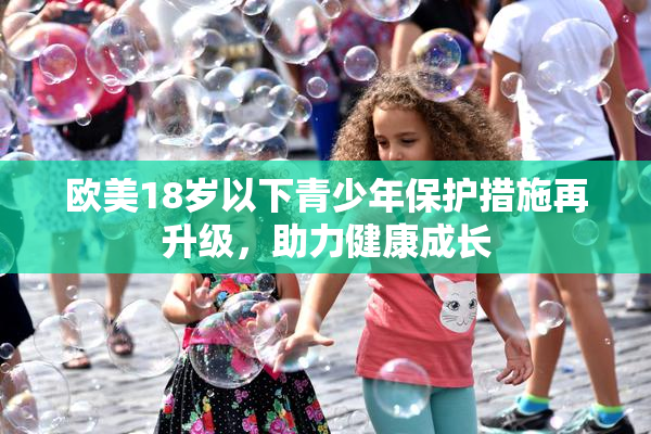 欧美18岁以下青少年保护措施再升级，助力健康成长