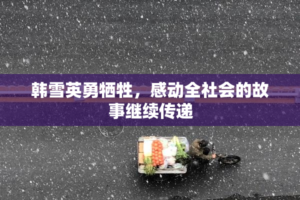 韩雪英勇牺牲，感动全社会的故事继续传递