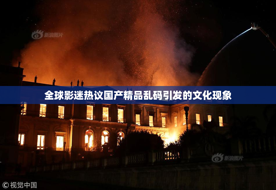 全球影迷热议国产精品乱码引发的文化现象