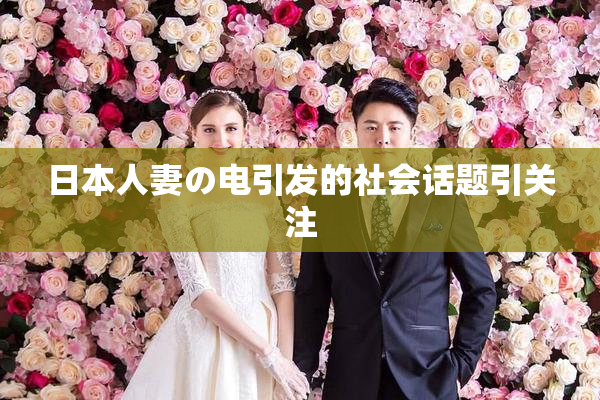 日本人妻の电引发的社会话题引关注
