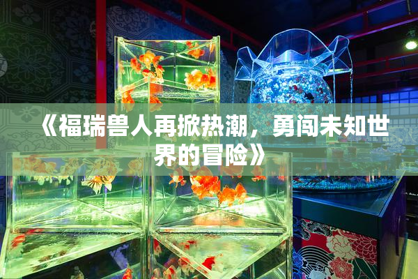 《福瑞兽人再掀热潮，勇闯未知世界的冒险》
