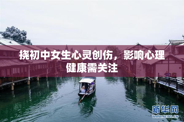 挠初中女生心灵创伤，影响心理健康需关注