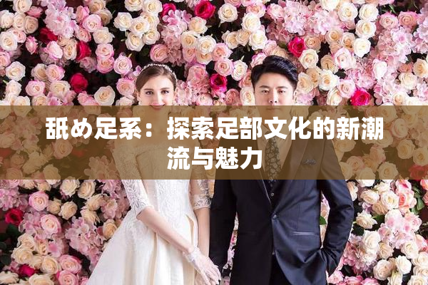 舐め足系：探索足部文化的新潮流与魅力