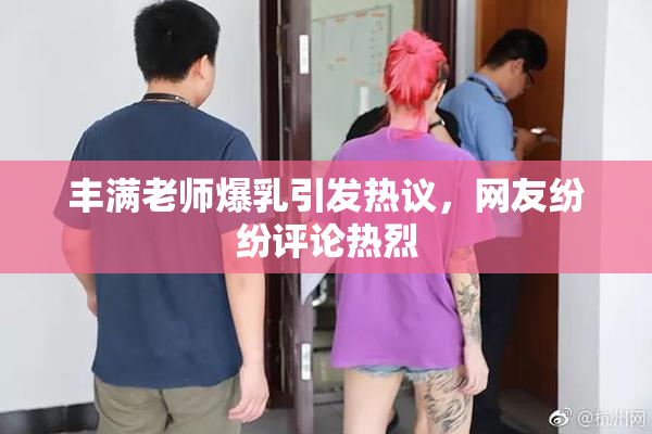 丰满老师爆乳引发热议，网友纷纷评论热烈