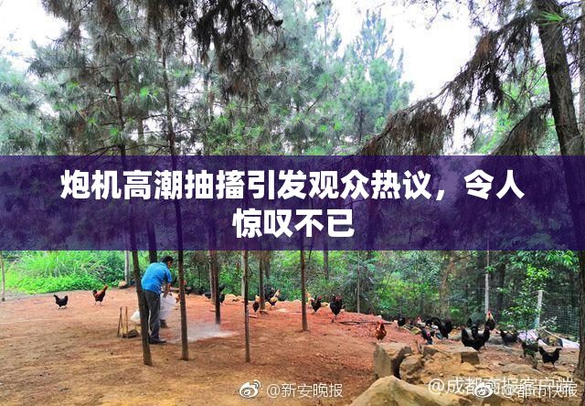 炮机高潮抽搐引发观众热议，令人惊叹不已
