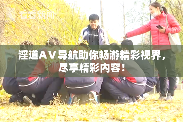 淫道AⅤ导航助你畅游精彩视界，尽享精彩内容！