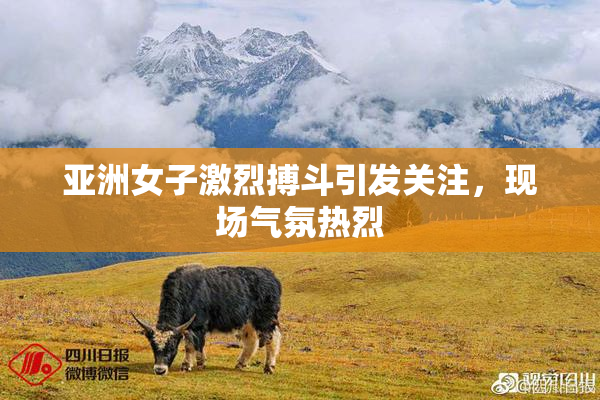亚洲女子激烈搏斗引发关注，现场气氛热烈