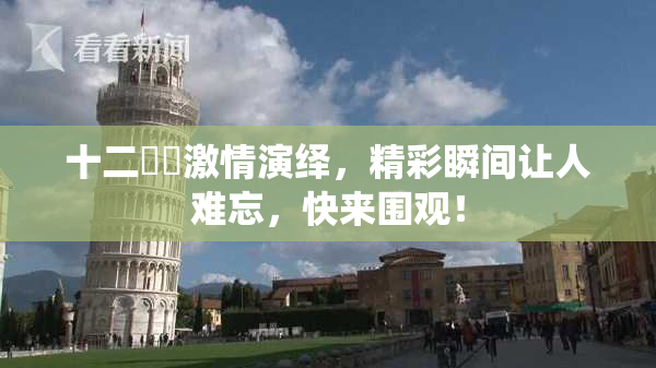 十二妺妺激情演绎，精彩瞬间让人难忘，快来围观！