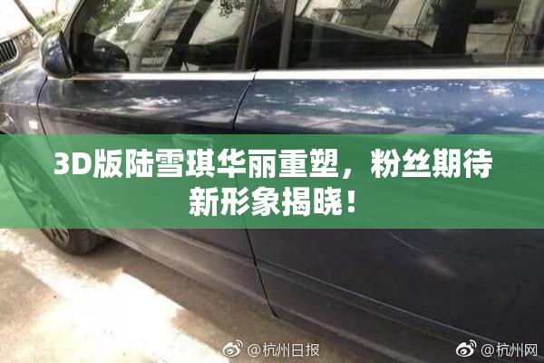 3D版陆雪琪华丽重塑，粉丝期待新形象揭晓！