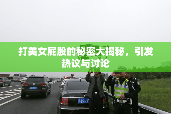 打美女屁股的秘密大揭秘，引发热议与讨论