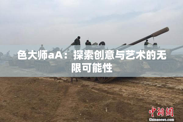 色大师aA：探索创意与艺术的无限可能性