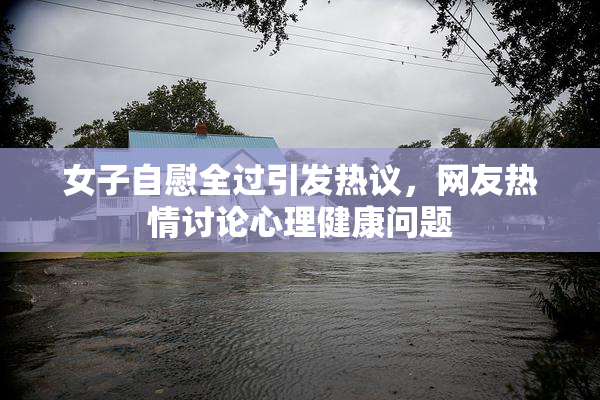女子自慰全过引发热议，网友热情讨论心理健康问题