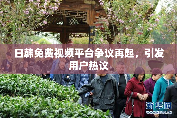 日韩免费视频平台争议再起，引发用户热议