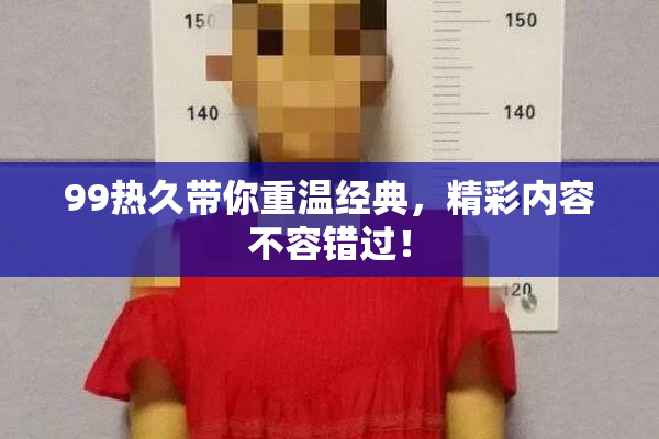 99热久带你重温经典，精彩内容不容错过！