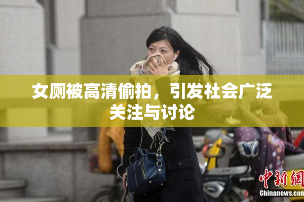 女厕被高清偷拍，引发社会广泛关注与讨论