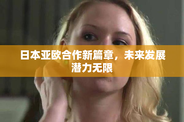 日本亚欧合作新篇章，未来发展潜力无限