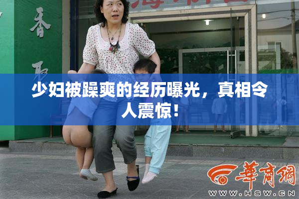 少妇被躁爽的经历曝光，真相令人震惊！
