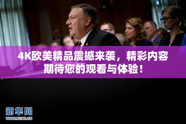 4K欧美精品震撼来袭，精彩内容期待您的观看与体验！