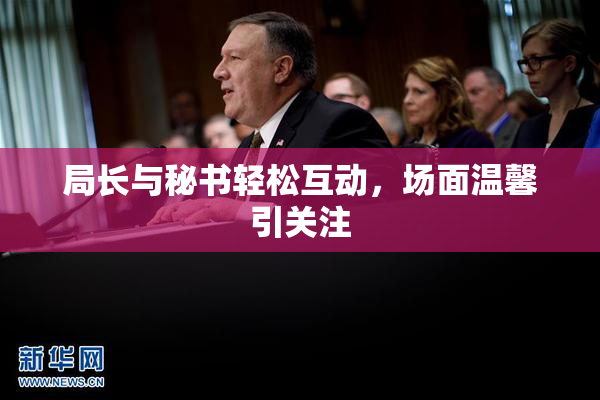 局长与秘书轻松互动，场面温馨引关注