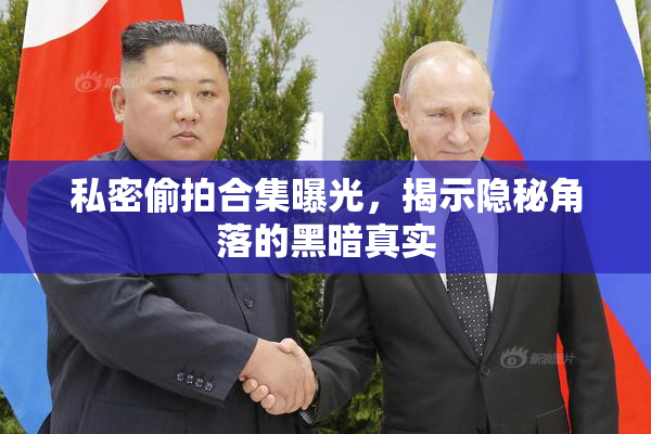 私密偷拍合集曝光，揭示隐秘角落的黑暗真实