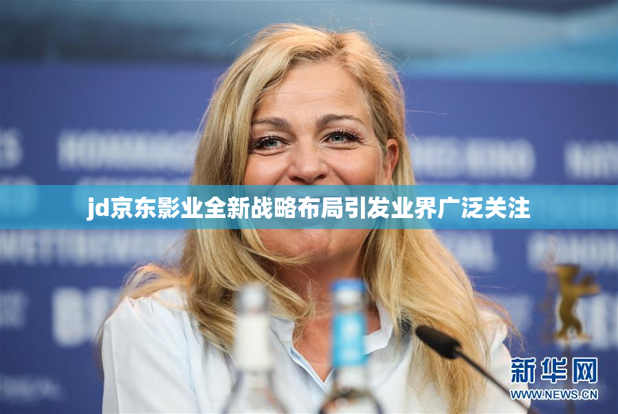 jd京东影业全新战略布局引发业界广泛关注