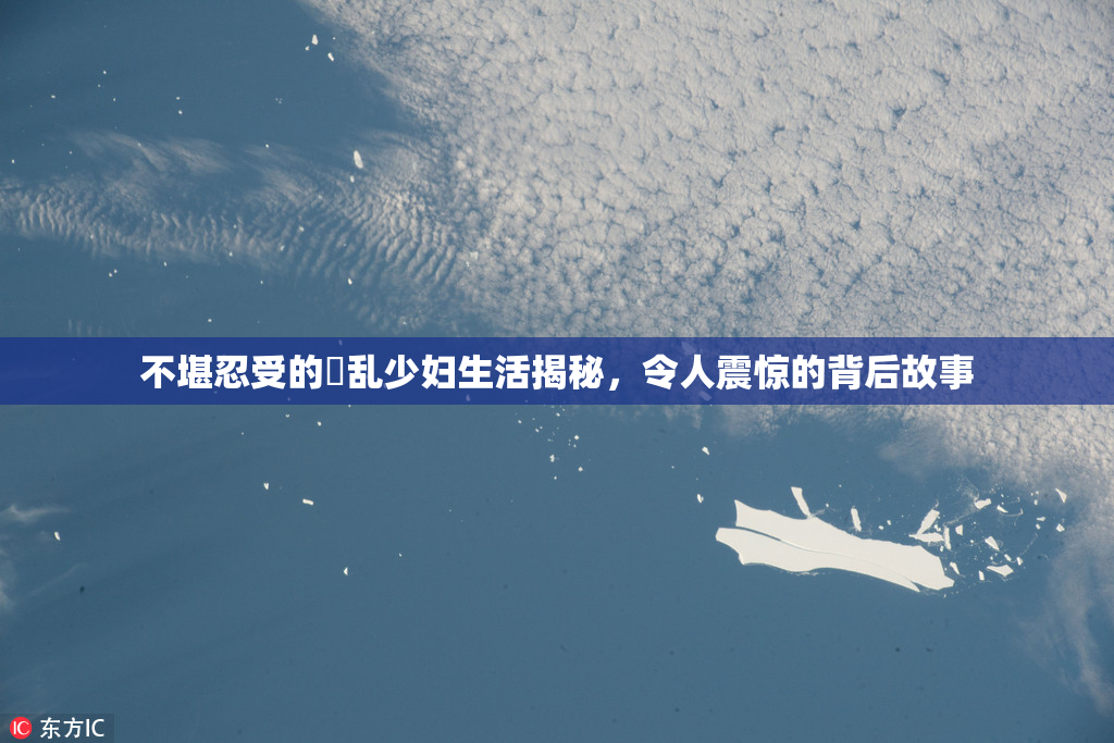 不堪忍受的婬乱少妇生活揭秘，令人震惊的背后故事